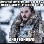 Winter is coming  | SOME OF YOU HAVE NEVER WOKEN UP ON A MAY LONG WEEKEND IN CANADA WITH YOUR TENT COVERED IN SNOW. AND IT SHOWS. | image tagged in winter is coming | made w/ Imgflip meme maker