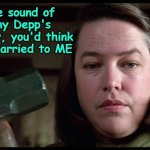 Yikes! | By the sound of Johnny Depp's testimony, you'd think he was married to ME | image tagged in misery threat,johnny depp,amber heard,domestic violence | made w/ Imgflip meme maker