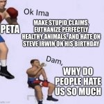 Ok ima blank | PETA; MAKE STUPID CLAIMS, EUTHANIZE PERFECTLY HEALTHY ANIMALS, AND HATE ON STEVE IRWIN ON HIS BIRTHDAY; WHY DO PEOPLE HATE US SO MUCH | image tagged in ok ima blank,peta | made w/ Imgflip meme maker
