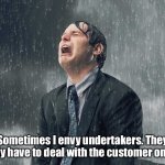 Customers | Sometimes I envy undertakers. They only have to deal with the customer once. | image tagged in crying business rain,customer,envy,undertaker | made w/ Imgflip meme maker