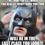 things that make you go HMMMMmm | THE LOOK YOU GET WHEN YOU REALIZE EVERYTHING YOU FIND WILL BE IN THE LAST PLACE YOU LOOK!!! | image tagged in shocked batman | made w/ Imgflip meme maker