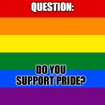 PRIDE | QUESTION:; DO YOU SUPPORT PRIDE? | image tagged in pride flag | made w/ Imgflip meme maker