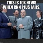 Dr Evil & crew laugh at you | THIS IS FOX NEWS WHEN CNN PLUS FAILS. | image tagged in dr evil crew laugh at you | made w/ Imgflip meme maker