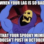 Skeletor | WHEN YOUR LAG IS SO BAD; THAT YOUR SPOOKY MEME DOESN'T POST IN OCTOBER | image tagged in skeletor | made w/ Imgflip meme maker