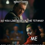 I'm tired of pretending it's not | SO YOU LIKE RISE OF THE TITANS? I DO. AND IM TIRED OF PRTENDING I DONT REDDIT USERS ME | image tagged in i'm tired of pretending it's not | made w/ Imgflip meme maker