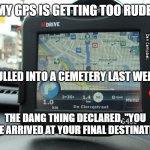 Gps | MY GPS IS GETTING TOO RUDE; MEMEs by Dan Campbell; I PULLED INTO A CEMETERY LAST WEEK; THE DANG THING DECLARED, "YOU HAVE ARRIVED AT YOUR FINAL DESTINATION" | image tagged in gps | made w/ Imgflip meme maker