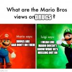 Luigi is depressed | DRUGS DRUGS ARE BAD DON'T DO THEM I MEAN LIKE MARIO DOESN'T KNOW WHAT HE'S MISSING OUT ON | image tagged in mario says luigi says | made w/ Imgflip meme maker