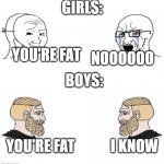 boys vs girls | GIRLS:; YOU'RE FAT; NOOOOOO; BOYS:; YOU'RE FAT; I KNOW | image tagged in soyboy vs soyboy | made w/ Imgflip meme maker