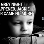 What The Heck Jackie Paper!?! | "ONE GREY NIGHT IT HAPPENED, JACKIE PAPER CAME NO MORE"; SADDEST
LYRICS
EVER | image tagged in sad kid,right in the childhood,jackie paper sucks,poor puff,childhood ruined,puff the magic dragon | made w/ Imgflip meme maker