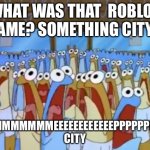 Spongebob Anchovies | WHAT WAS THAT  ROBLOX GAME? SOMETHING CITY? MMMMMMMMMEEEEEEEEEEEEPPPPPPPPPP CITY | image tagged in spongebob anchovies,spongebob,roblox,roblox meme | made w/ Imgflip meme maker