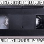 Once more time, Netflix. | I'LL GIVE NETFLIX ONE MORE PRICE RAISE; BEFORE I'M DUSTING OFF THESE BAD BOYS | image tagged in vcr,vhs,netflix | made w/ Imgflip meme maker