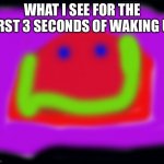 MMMMM | WHAT I SEE FOR THE FIRST 3 SECONDS OF WAKING UP | image tagged in mmmmm | made w/ Imgflip meme maker