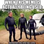 Gentlemen, the time has come | WHEN THIS MEME IS ACTUALLY BEING USED: | image tagged in gentlemen the time has come | made w/ Imgflip meme maker