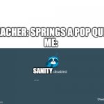 hehe sanity sanity go boom | TEACHER: SPRINGS A POP QUIZ
ME:; SANITY | image tagged in goguardian browsing disabled,tests,pop quiz,school | made w/ Imgflip meme maker