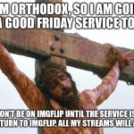 jesus crucified | I AM ORTHODOX, SO I AM GOING TO A GOOD FRIDAY SERVICE TODAY; SO I WON'T BE ON IMGFLIP UNTIL THE SERVICE IS OVER, AND UNTIL I RETURN TO IMGFLIP, ALL MY STREAMS WILL AUTO APPROVE | image tagged in jesus crucified,memes,good friday | made w/ Imgflip meme maker