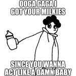 Ooga gaga I got your milkies, since you wanna act like a baby