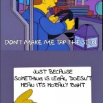 True that | JUST BECAUSE SOMETHING IS LEGAL, DOESN'T MEAN IT'S MORALLY RIGHT | image tagged in simpsons dont make me tap the sign | made w/ Imgflip meme maker