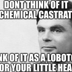 If this is how we treat our heroes then what's the point of being one? | DONT THINK OF IT AS CHEMICAL CASTRATION; THINK OF IT AS A LOBOTOMY
FOR YOUR LITTLE HEAD | image tagged in alan turing | made w/ Imgflip meme maker