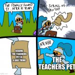 The teachers pet | BEAING THE TEACHERS PET IS A BAD THING; THE TEACHERS PET | image tagged in the scroll of truth | made w/ Imgflip meme maker