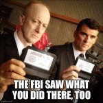 FBI saw it | THE FBI SAW WHAT YOU DID THERE, TOO | image tagged in fbi,saw what you did | made w/ Imgflip meme maker