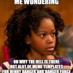 more henry danger and danger force meme templates plz imgflip | ME WONDERING; ON WHY THE HELL IS THERE NOT ALOT OF MEME TEMPLATES FOR HENRY DANGER AND DANGER FORCE | image tagged in henry danger charlotte | made w/ Imgflip meme maker
