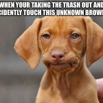 Clever title | WHEN YOUR TAKING THE TRASH OUT AND YOU ACCIDENTLY TOUCH THIS UNKNOWN BROWN LIQUID | image tagged in dissapointed puppy,oh no | made w/ Imgflip meme maker