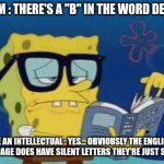 Its a thinker | THEM : THERE'S A "B" IN THE WORD DEBT? ME AN INTELLECTUAL : YES... OBVIOUSLY THE ENGLISH LANGUAGE DOES HAVE SILENT LETTERS THEY'RE JUST SUBTLE | image tagged in smart spongebob | made w/ Imgflip meme maker