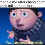 t | 6 year old me after changing my
sister's mii name to butt: | image tagged in yes i am pretty dispicable,memes | made w/ Imgflip meme maker