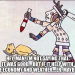 Yeah um…. | HEY, MAN, I’M NOT SAYING THAT IT WAS GOOD….BUT IF IT HELP WITH THE ECONOMY AND WEATHER….ER, MAYBE…. | image tagged in human sacrifice | made w/ Imgflip meme maker