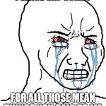 Crying Liberal | PLEASE SAY SORRY; FOR ALL THOSE MEAN THINGS YOU SAID TO ME | image tagged in crying liberal | made w/ Imgflip meme maker