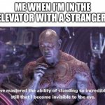 It’s so awkward | ME WHEN I’M IN THE ELEVATOR WITH A STRANGER: | image tagged in i've mastered the ability of standing still | made w/ Imgflip meme maker