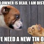 dog cat staredown | DOG "OUR OWNER IS DEAD. I AM DISTRAUGHT"; CAT "WE NEED A NEW TIN OPENER" | image tagged in dog cat staredown | made w/ Imgflip meme maker
