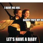 Let’s have a baby | I HAVE NO JOB; DADDY PAYS MY BILLS; LET’S HAVE A BABY | image tagged in jack and rose,titanic,unemployed,no future,baby,daddy | made w/ Imgflip meme maker