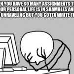 its that time of the semester | WHEN YOU HAVE SO MANY ASSIGNMENTS TO DO AND YOUR PERSONAL LIFE IS IN SHAMBLES AND YOUR SANITY IS UNRAVELING BUT YOU GOTTA WRITE THAT ESSAY | image tagged in memes,computer guy facepalm | made w/ Imgflip meme maker