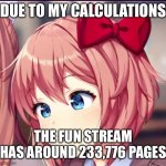 as of right now | DUE TO MY CALCULATIONS; THE FUN STREAM HAS AROUND 233,776 PAGES | image tagged in sayori cute moron | made w/ Imgflip meme maker