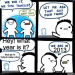 Comment if this happened t you | Hey! what year is it? 2013; Shut up! I'm trying to make a vine. | image tagged in we did it we time traveled | made w/ Imgflip meme maker