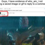 This is 100% impossible | Guys, I have evidence of who_am_i not using a saved image or gif to reply to a comment: | image tagged in thanos impossible,who_am_i | made w/ Imgflip meme maker