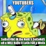 spongbob mock | YOUTUBERS; SuBsCrIbE iN the NeXt 5 SeCoNdS oR u WiLl HaVe 0 LuCk FoR a WeEk | image tagged in spongbob mock | made w/ Imgflip meme maker