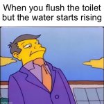 True dat | When you flush the toilet but the water starts rising | image tagged in memes,unfunny,well f ck,well that escalated quickly | made w/ Imgflip meme maker