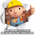 Bob called out | WHEN SOMEONE CALLS YOU OUT AND YOU HAVE NO TIME TO BUILD A DOOR | image tagged in bob the builder | made w/ Imgflip meme maker