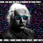 einstein swag | THEM : SIR, MAY WE HAVE A MOMENT OF YOUR TIME? ME : SURE, I HAVE SOME FREE SPACE ; WHY NOT? | image tagged in einstein swag | made w/ Imgflip meme maker