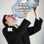 Spicy water | THE SPICY WATER IN SCIENCE CLASS; ME | image tagged in man drinking a gallon of water,school memes | made w/ Imgflip meme maker