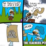 Teachers pet | IT IS A BAD THING TO BE THE TEACHERS PET; THE TEACHERS PET | image tagged in the scroll of truth | made w/ Imgflip meme maker