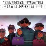 turning red aunties | THE FBI ON THEIR WAY TO UR HOUSE AFTER U CLICKED A H***** LINK | image tagged in turning red aunties | made w/ Imgflip meme maker