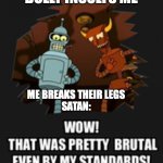Wow That Was Pretty Brutal | BULLY INSULTS ME; ME BREAKS THEIR LEGS

SATAN: | image tagged in wow that was pretty brutal | made w/ Imgflip meme maker