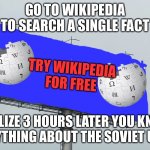 Wikipedia be like | GO TO WIKIPEDIA TO SEARCH A SINGLE FACT; TRY WIKIPEDIA FOR FREE; REALIZE 3 HOURS LATER YOU KNOW EVERYTHING ABOUT THE SOVIET UNION | image tagged in billboard by wikipedia,lol | made w/ Imgflip meme maker