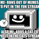 CUMputer | ME- RUNS OUT OF MEMES TO PUT IN THE FUN STREAM; ALSO ME- ADDS A CAT TO PUT IT IN THE CATS STREAM | image tagged in cumputer,cats,funny | made w/ Imgflip meme maker
