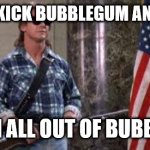 DUKE NUKEM BUT BETTER | I'M HERE TO KICK BUBBLEGUM AND CHEW ASS; AND I'M ALL OUT OF BUBBLEGUM | image tagged in i have come here to chew bubblegum and kick ass and i'm all o | made w/ Imgflip meme maker