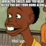 Hol Up | WHEN YOU SNEEZE AND YOU HEAR BLESS YOU BUT YOUR HOME ALONE | image tagged in hol up,holy music stops | made w/ Imgflip meme maker