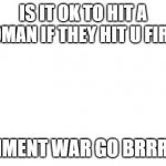 war | IS IT OK TO HIT A WOMAN IF THEY HIT U FIRST; COMMENT WAR GO BRRRRRR | image tagged in war | made w/ Imgflip meme maker